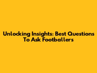Unlocking Insights: Best Questions To Ask Footballers