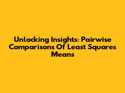 Unlocking Insights: Pairwise Comparisons Of Least Squares Means