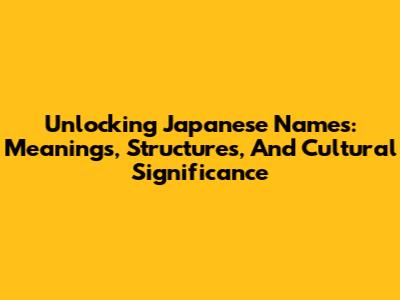 Unlocking Japanese Names: Meanings, Structures, And Cultural Significance