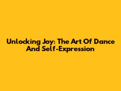 Unlocking Joy: The Art Of Dance And Self-Expression