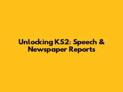Unlocking KS2: Speech & Newspaper Reports