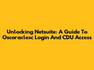Unlocking Netsuite: A Guide To Oscoraclesc Login And CDU Access