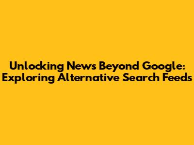 Unlocking News Beyond Google: Exploring Alternative Search Feeds