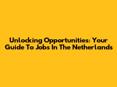 Unlocking Opportunities: Your Guide To Jobs In The Netherlands