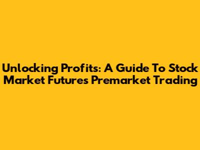 Unlocking Profits: A Guide To Stock Market Futures Premarket Trading