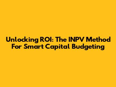 Unlocking ROI: The INPV Method For Smart Capital Budgeting