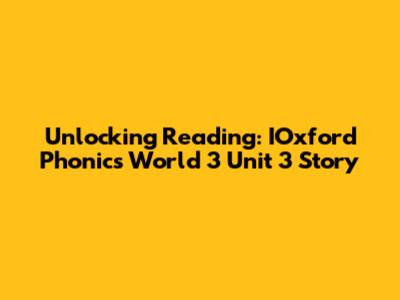 Unlocking Reading: IOxford Phonics World 3 Unit 3 Story