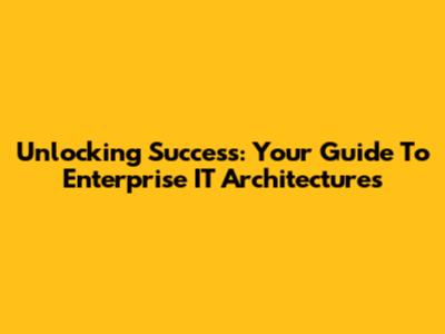 Unlocking Success: Your Guide To Enterprise IT Architectures