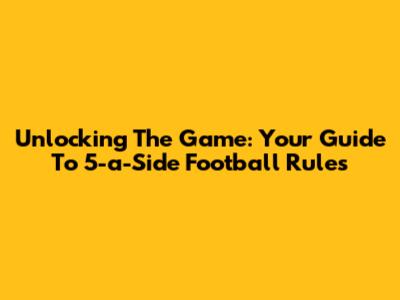 Unlocking The Game: Your Guide To 5-a-Side Football Rules