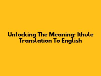 Unlocking The Meaning: Ithule Translation To English