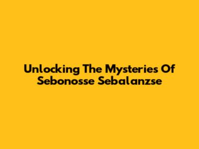 Unlocking The Mysteries Of Sebonosse Sebalanzse