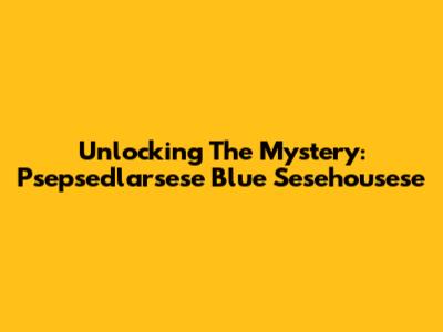 Unlocking The Mystery: Psepsedlarsese Blue Sesehousese