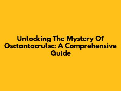 Unlocking The Mystery Of Osctantacrulsc: A Comprehensive Guide