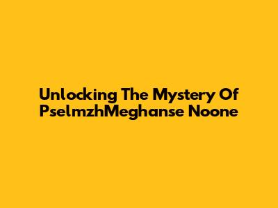 Unlocking The Mystery Of PselmzhMeghanse Noone