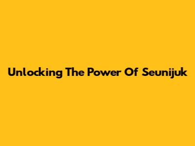 Unlocking The Power Of Seunijuk