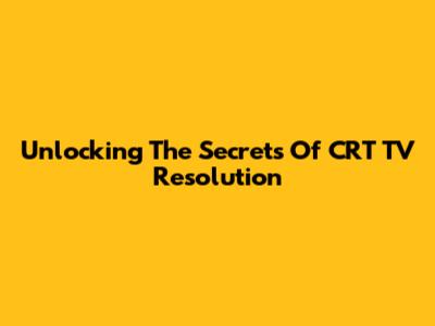 Unlocking The Secrets Of CRT TV Resolution