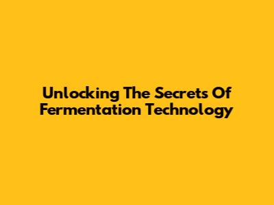 Unlocking The Secrets Of Fermentation Technology