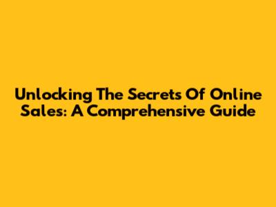 Unlocking The Secrets Of Online Sales: A Comprehensive Guide