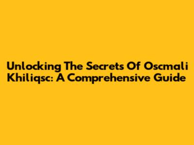 Unlocking The Secrets Of Oscmali Khiliqsc: A Comprehensive Guide