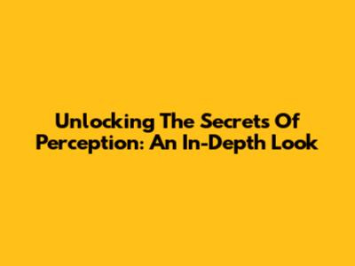 Unlocking The Secrets Of Perception: An In-Depth Look