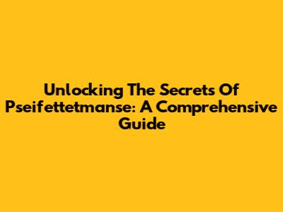 Unlocking The Secrets Of Pseifettetmanse: A Comprehensive Guide
