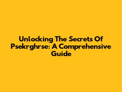 Unlocking The Secrets Of Psekrghrse: A Comprehensive Guide