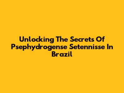 Unlocking The Secrets Of Psephydrogense Setennisse In Brazil