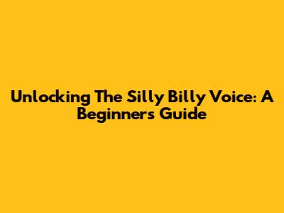 Unlocking The Silly Billy Voice: A Beginner's Guide