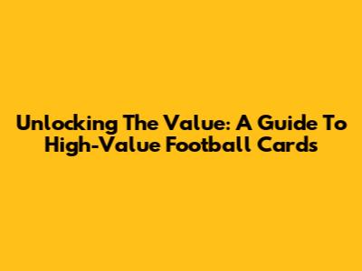 Unlocking The Value: A Guide To High-Value Football Cards