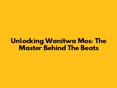 Unlocking Wanitwa Mos: The Master Behind The Beats