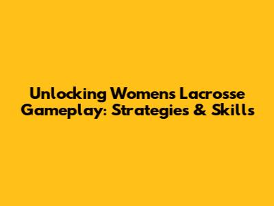 Unlocking Women's Lacrosse Gameplay: Strategies & Skills
