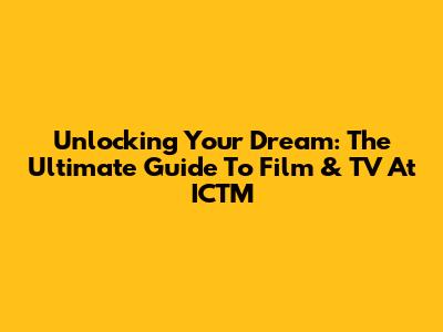 Unlocking Your Dream: The Ultimate Guide To Film & TV At ICTM