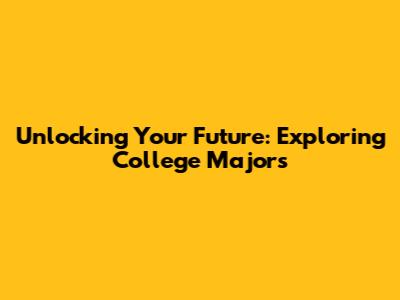 Unlocking Your Future: Exploring College Majors