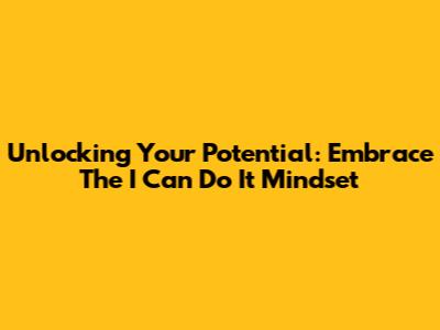 Unlocking Your Potential: Embrace The 'I Can Do It' Mindset