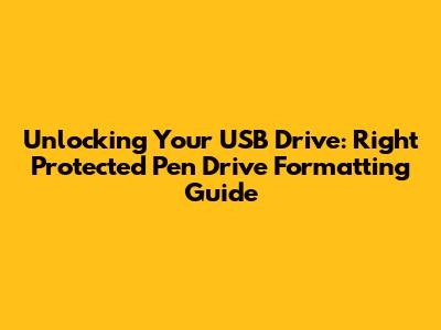 Unlocking Your USB Drive: Right Protected Pen Drive Formatting Guide