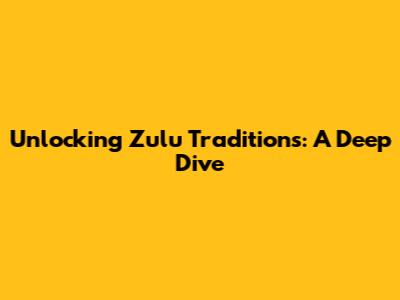 Unlocking Zulu Traditions: A Deep Dive