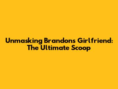 Unmasking Brandon's Girlfriend: The Ultimate Scoop