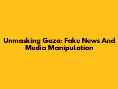 Unmasking Gaza: Fake News And Media Manipulation