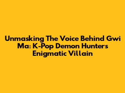 Unmasking The Voice Behind Gwi Ma: K-Pop Demon Hunters' Enigmatic Villain