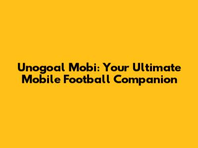 Unogoal Mobi: Your Ultimate Mobile Football Companion