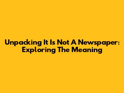 Unpacking 'It Is Not A Newspaper': Exploring The Meaning