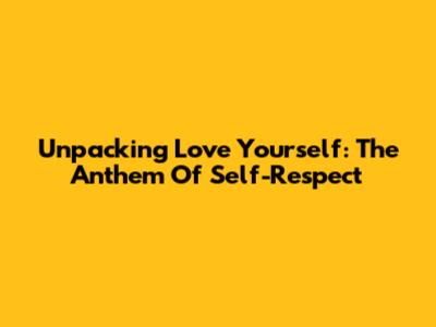 Unpacking 'Love Yourself': The Anthem Of Self-Respect