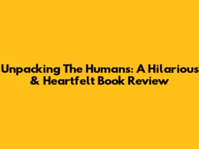 Unpacking 'The Humans': A Hilarious & Heartfelt Book Review