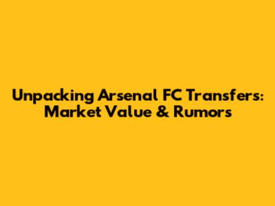 Unpacking Arsenal FC Transfers: Market Value & Rumors