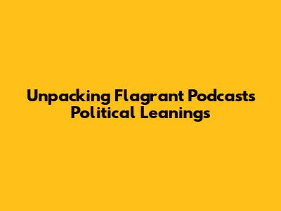 Unpacking Flagrant Podcast's Political Leanings