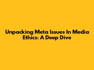 Unpacking Meta Issues In Media Ethics: A Deep Dive