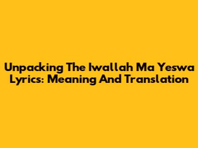 Unpacking The 'Iwallah Ma Yeswa' Lyrics: Meaning And Translation