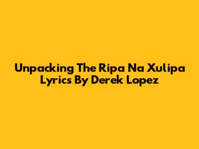 Unpacking The 'Ripa Na Xulipa' Lyrics By Derek Lopez