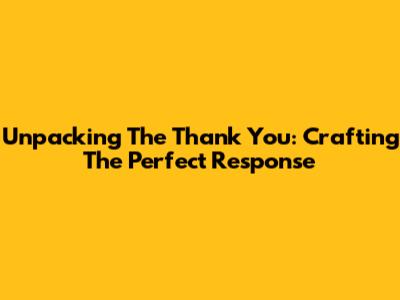Unpacking The 'Thank You': Crafting The Perfect Response
