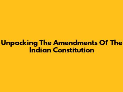 Unpacking The Amendments Of The Indian Constitution
